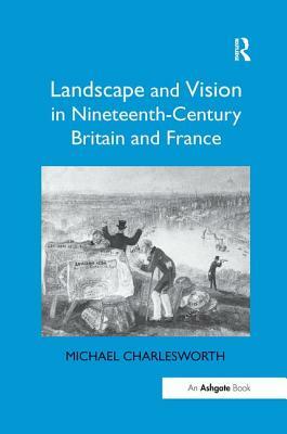 Landscape and Vision in Nineteenth-Century Britain and France by Michael Charlesworth