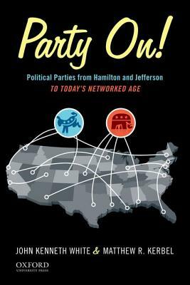 Party On!: Political Parties from Hamilton and Jefferson to Today's Networked Age by Matthew R. Kerbel, John Kenneth White