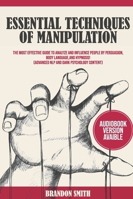 Essential Techniques of Manipulation: The Most Effective Guide to Analyze and Influence People by Persuasion, Body Language, and Hypnosis - Advanced N by Brandon Smith