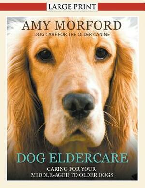 Dog Eldercare: Caring for Your Middle Aged to Older Dog (Large Print): Dog Care for the Older Canine by Amy Morford