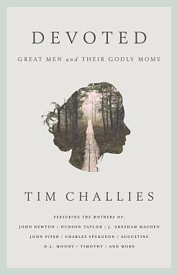 Devoted: Great Men and Their Godly Moms by Tim Challies