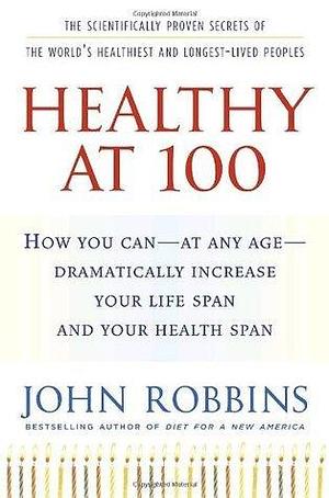 Healthy at 100: The Scientifically Proven Secrets of the Worlds Healthiest & Longest-Lived Peoples by John Robbins, John Robbins