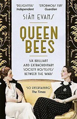 Queen Bees: Six Brilliant and Extraordinary Society Hostesses Between the Wars - A Spectacle of Celebrity, Talent, and Burning Ambition by Siân Evans