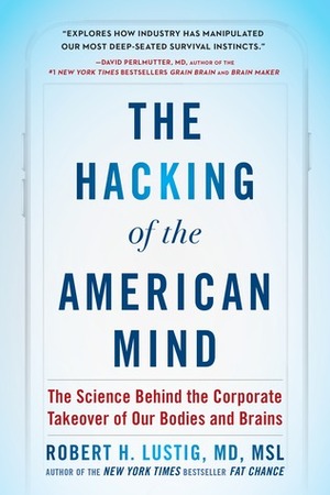 The Hacking of the American Mind: The Science Behind the Corporate Takeover of Our Bodies and Brains by Robert H. Lustig