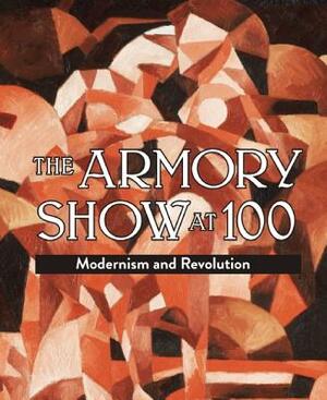 The Armory Show at 100: Modernism and Revolution by Marilyn S. Kushner, Kimberly Orcutt