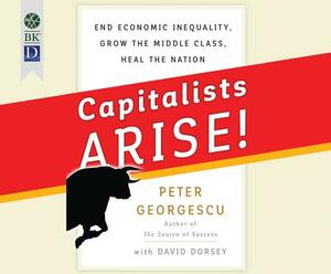 Capitalists Arise!: End Economic Inequality, Grow the Middle Class, Heal the Nation by David Dorsey, Peter Georgescu