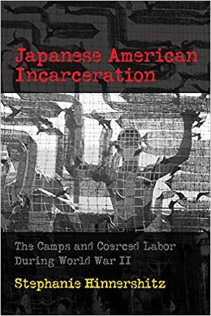 Japanese American Incarceration: The Camps and Coerced Labor During World War II by Stephanie D Hinnershitz