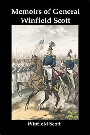 Memoirs of General Winfield Scott: An Account of the War of 1812, the Black Hawk War, the Seminole War, the Mexican War, and the Start of the Civil War, by the Commanding General of the US Army by Winfield Scott