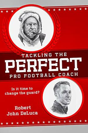 Tackling The Perfect Pro Football Coach by Robert John DeLuca