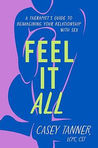 Feel It All: A Therapist's Guide to Reimagining Your Relationship with Sex by Casey Tanner