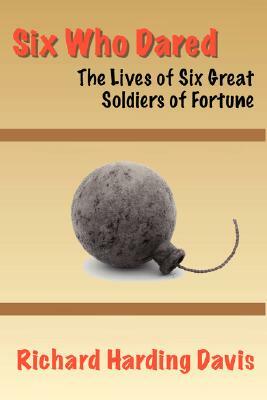 Six Who Dared: The Lives of Six Great Soldiers of Fortune by Richard Harding Davis