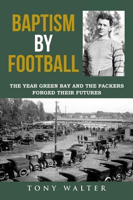 Baptism by Football: The Year Green Bay and the Packers Forged Their Futures by Tony Walter