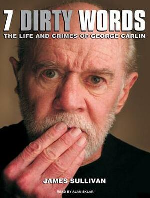 Seven Dirty Words: The Life and Crimes of George Carlin by James Sullivan