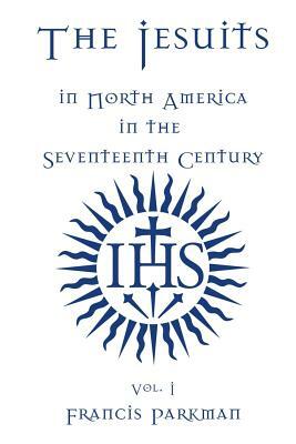 The Jesuits in North America in the Seventeenth Century - Vol. I by Francis Parkman