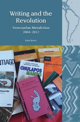 Writing and the Revolution: Venezuelan Metafiction 2004-2012 by Katie Brown