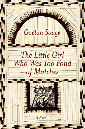 The Little Girl Who Was Too Fond of Matches: A Novel by Gaétan Soucy
