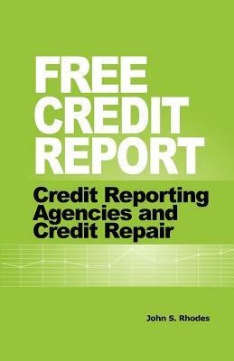 Free Credit Report: Credit Reporting Agencies and Credit Repair by John S. Rhodes