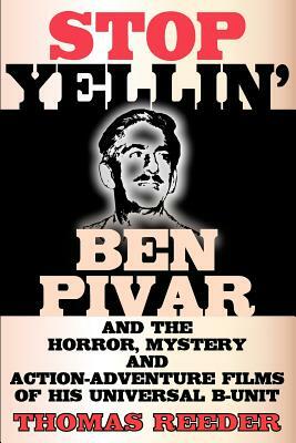 Stop Yellin' - Ben Pivar and the Horror, Mystery, and Action-Adventure Films of His Universal B Unit by Thomas Reeder