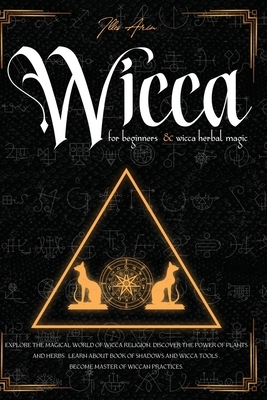 Wicca for beginners & Wicca Herbal magic: 2 in 1 Guide to Explore the Magical World of Wicca Religion, Discover the Power of Plants and Herbs, Learn a by Illes Arin