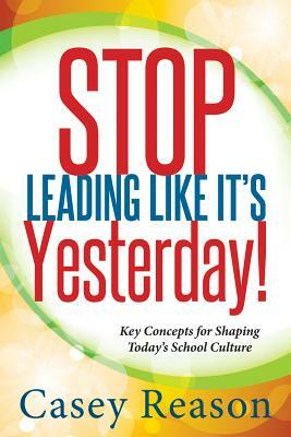 Stop Leading Like It's Yesterday!: Key Concepts for Shaping Today's School Culture by Casey Reason