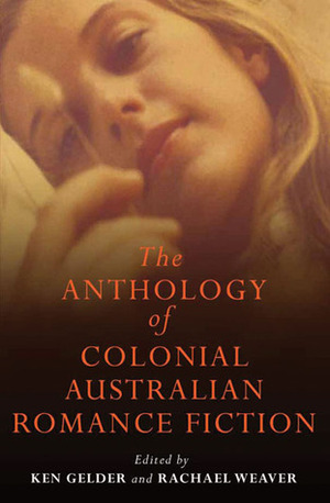 The Anthology of Colonial Australian Romance Fiction by Rachael Weaver, Ken Gelder