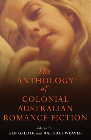 The Anthology of Colonial Australian Romance Fiction by Ken Gelder, Rachael Weaver