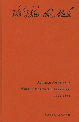 We Wear the Mask: African Americans Write American Literature, 1760-1870 by Rafia Zafar