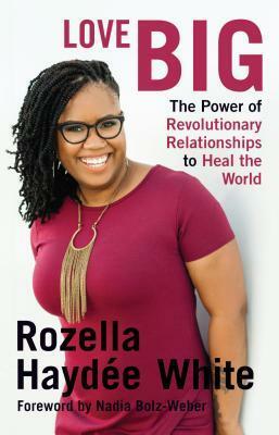 Love Big: The Power of Revolutionary Relationships to Heal the World by Rozella Haydee White