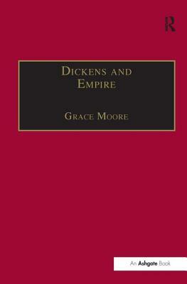 Dickens and Empire: Discourses of Class, Race and Colonialism in the Works of Charles Dickens by Grace Moore