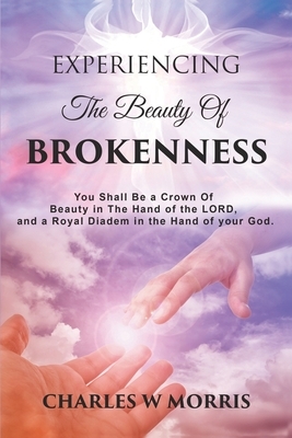Experiencing the Beauty of Brokenness: You shall be a crown of beauty in the hand of the LORD, and a royal diadem in the hand of your God. by Charles W. Morris