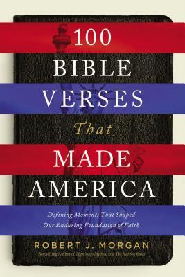 100 Bible Verses That Made America: Defining Moments That Shaped Our Enduring Foundation of Faith by Robert J. Morgan