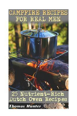 Campfire Recipes For Real Men: 25 Nutrient-Rich Dutch Oven Recipes: (Prepper's Guide, Survival Guide, Alternative Medicine, Emergency) by Thomas Hunter