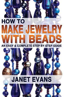 How To Make Jewelry With Beads: An Easy & Complete Step by Step Guide by Janet Evans