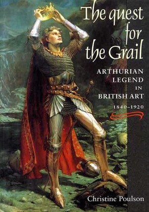 The Quest for the Grail: Arthurian Legend in British Art 1840-1920 by Christine Poulson
