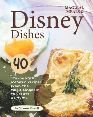 Magical Meals & Disney Dishes: 40 Theme Park-Inspired Recipes from the Magic Kingdom to Create at Home by Sharon Powell