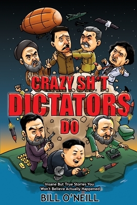 Crazy Sh*t Dictators Do: Insane But True Stories You Won't Believe Actually Happened by Bill O'Neill