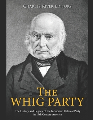 The Whig Party: The History and Legacy of the Influential Political Party in 19th Century America by Charles River