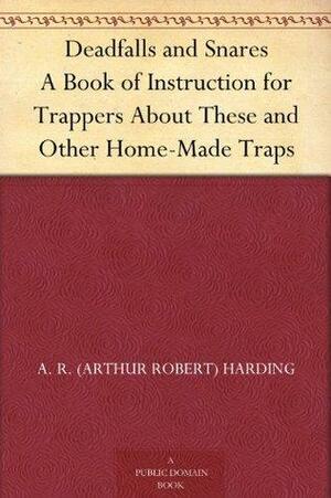 Deadfalls and Snares A Book of Instruction for Trappers About These and Other Home-Made Traps by A.R. Harding