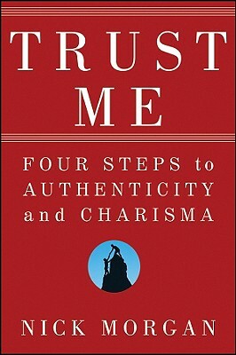 Trust Me: Four Steps to Authenticity and Charisma by Nick Morgan