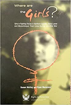 Where Are the Girls? Girls in Fighting Forces in Northern Uganda, Sierra Leone and Mozambique: Their Lives During and After War by Susan McKay