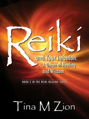 Reiki and Your Intuition: A Union of Healing and Wisdom by Tina M. Zion