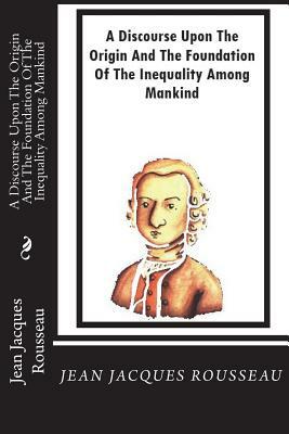 A Discourse Upon The Origin And The Foundation Of The Inequality Among Mankind by Jean-Jacques Rousseau