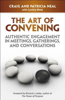 The Art of Convening: Authentic Engagement in Meetings, Gatherings, and Conversations by Craig Neal
