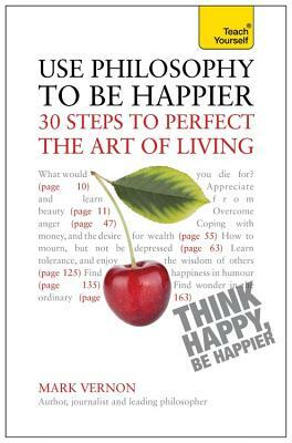 Use Philosophy to Be Happier - 30 Steps to Perfect the Art of Living by Mark Vernon