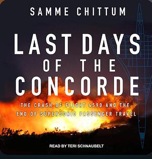 Last Days of the Concorde: The Crash of Flight 4590 and the End of Supersonic Passenger Travel by Samme Chittum