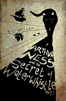 Arthur Ness and the Secret of Waterwhistle, Part 1 by Wilf Morgan