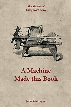 A Machine Made This Book: Ten Sketches of Computer Science by John Whitington