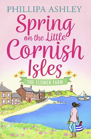 Spring on the Little Cornish Isles: The Flower Farm: The most uplifting read for Spring 2024 from the Sunday Times bestselling author, perfect for fans of Sarah Morgan, Karen Swan and Heidi Swain by Phillipa Ashley, Phillipa Ashley