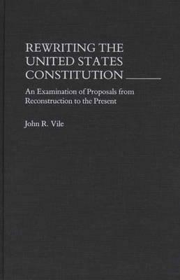 Rewriting the United States Constitution: An Examination of Proposals from Reconstruction to the Present by John R. Vile