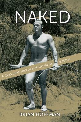 Naked: A Cultural History of American Nudism by Brian Hoffman